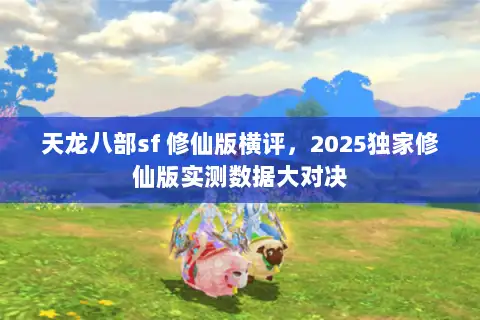 天龙八部sf 修仙版横评，2025独家修仙版实测数据大对决