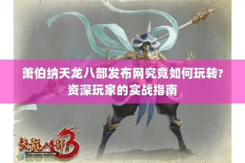 萧伯纳天龙八部发布网究竟如何玩转?资深玩家的实战指南