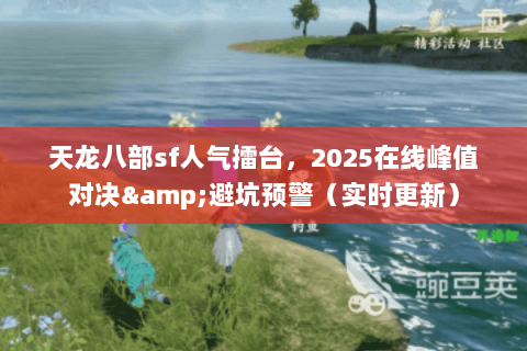 天龙八部sf人气擂台，2025在线峰值对决&避坑预警（实时更新）