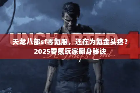 天龙八部sf零氪服，还在为氪金头疼？2025零氪玩家翻身秘诀