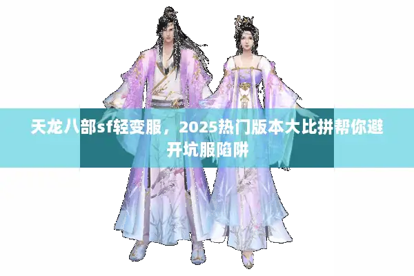 天龙八部sf轻变服,2025热门版本大比拼帮你避开坑服陷阱 天龙八部sf轻变服,2025热门版本大比拼帮你避开坑服陷阱