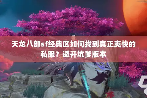 天龙八部sf经典区如何找到真正爽快的私服?避开坑爹版本 天龙八部sf经典区如何找到真正爽快的私服?避开坑爹版本