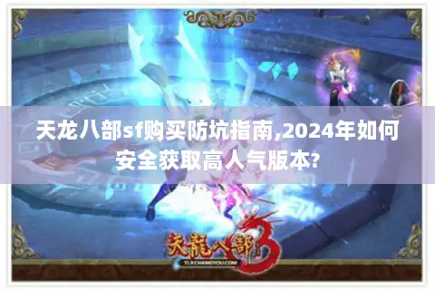 天龙八部sf购买防坑指南,2024年如何安全获取高人气版本? 天龙八部sf购买防坑指南,2024年如何安全获取高人气版本?