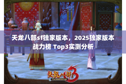 天龙八部sf独家版本，2025独家版本战力榜 Top3实测分析