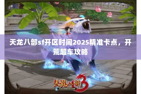 天龙八部sf开区时间2025精准卡点，开荒超车攻略