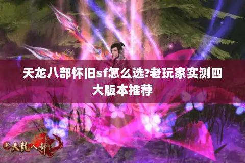 天龙八部怀旧sf怎么选?老玩家实测四大版本推荐 天龙八部怀旧sf怎么选?老玩家实测四大版本推荐