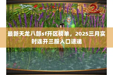 最新天龙八部sf开区榜单，2025三月实时连开三服入口速递