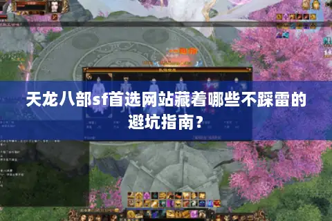 天龙八部sf首选网站藏着哪些不踩雷的避坑指南? 天龙八部sf首选网站藏着哪些不踩雷的避坑指南?