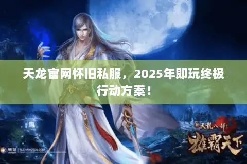 天龙官网怀旧私服，2025年即玩终极行动方案！