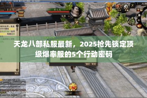 天龙八部私服最新,2025抢先锁定顶级爆率服的5个行动密码 天龙八部私服最新,2025抢先锁定顶级爆率服的5个行动密码