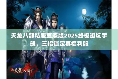 天龙八部私服变态版2025终极避坑手册，三招锁定真福利服
