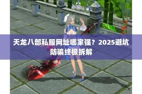 天龙八部私服网址哪家强？2025避坑防骗终极拆解