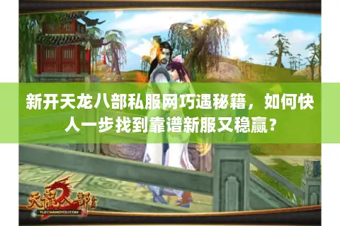 新开天龙八部私服网巧遇秘籍,如何快人一步找到靠谱新服又稳赢? 新开天龙八部私服网巧遇秘籍,如何快人一步找到靠谱新服又稳赢?