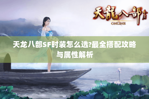 天龙八部SF时装怎么选?最全搭配攻略与属性解析 天龙八部SF时装怎么选?最全搭配攻略与属性解析