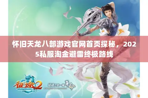 怀旧天龙八部游戏官网首页探秘,2025私服淘金避雷终极路线 怀旧天龙八部游戏官网首页探秘,2025私服淘金避雷终极路线