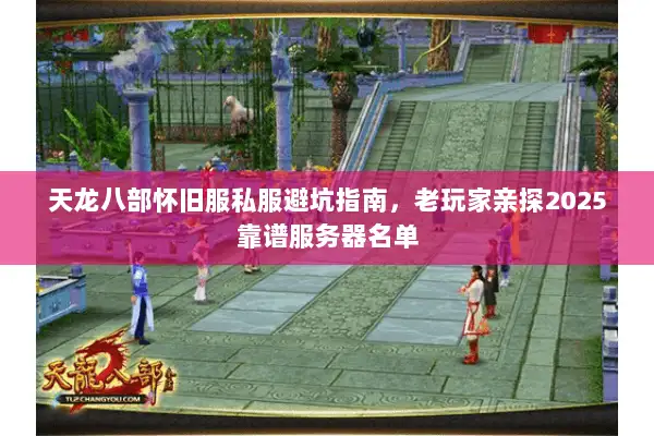 天龙八部怀旧服私服避坑指南,老玩家亲探2025靠谱服务器名单 天龙八部怀旧服私服避坑指南,老玩家亲探2025靠谱服务器名单