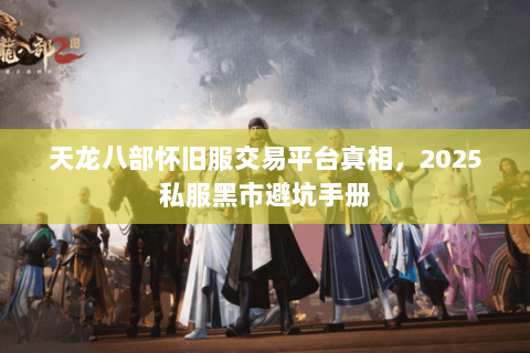 天龙八部怀旧服交易平台真相，2025私服黑市避坑手册