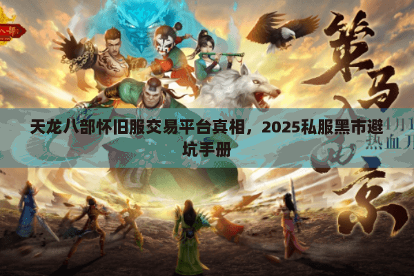 天龙八部怀旧服交易平台真相，2025私服黑市避坑手册