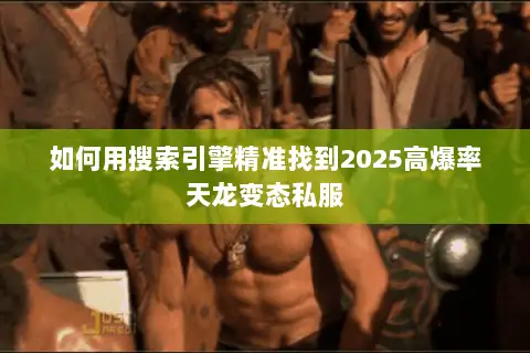 如何用搜索引擎精准找到2025高爆率天龙变态私服