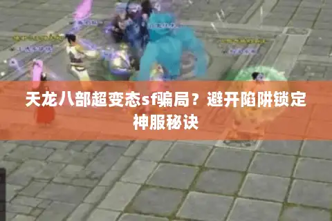天龙八部超变态sf骗局？避开陷阱锁定神服秘诀
