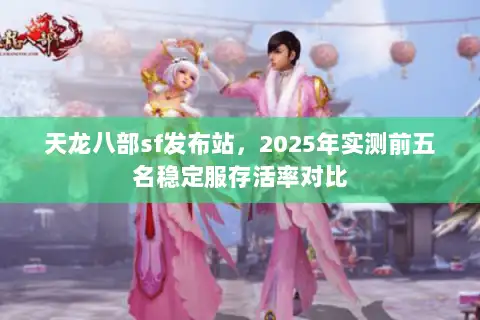 天龙八部sf发布站,2025年实测前五名稳定服存活率对比 天龙八部sf发布站,2025年实测前五名稳定服存活率对比