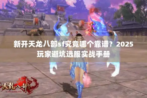 新开天龙八部sf究竟哪个靠谱?2025玩家避坑选服实战手册 新开天龙八部sf究竟哪个靠谱?2025玩家避坑选服实战手册