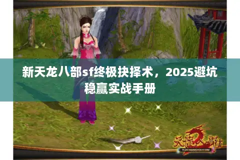新天龙八部sf终极抉择术,2025避坑稳赢实战手册 新天龙八部sf终极抉择术,2025避坑稳赢实战手册
