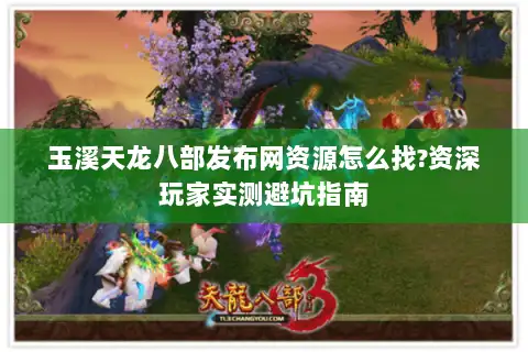玉溪天龙八部发布网资源怎么找?资深玩家实测避坑指南