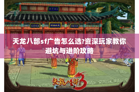 天龙八部sf广告怎么选?资深玩家教你避坑与进阶攻略 天龙八部sf广告怎么选?资深玩家教你避坑与进阶攻略