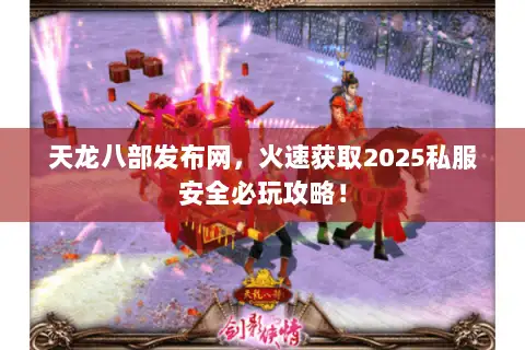 天龙八部发布网,火速获取2025私服安全必玩攻略! 天龙八部发布网,火速获取2025私服安全必玩攻略!