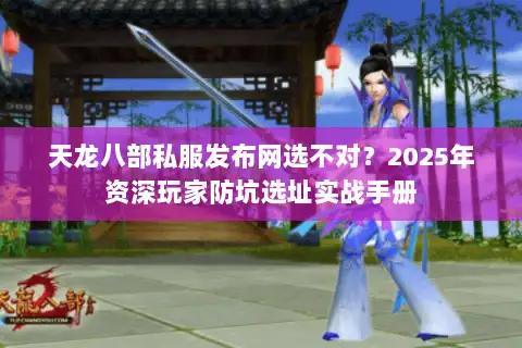 天龙八部私服发布网选不对?2025年资深玩家防坑选址实战手册 天龙八部私服发布网选不对?2025年资深玩家防坑选址实战手册