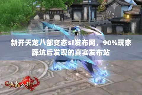 新开天龙八部变态sf发布网，90%玩家踩坑后发现的真实发布站