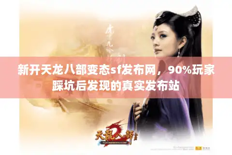 新开天龙八部变态sf发布网，90%玩家踩坑后发现的真实发布站