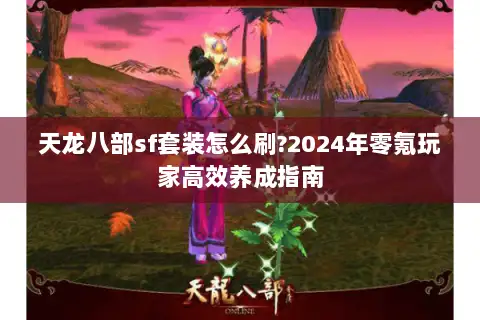 天龙八部sf套装怎么刷?2024年零氪玩家高效养成指南 天龙八部sf套装怎么刷?2024年零氪玩家高效养成指南