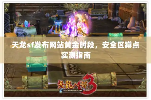 天龙sf发布网站黄金时段，安全区蹲点实测指南