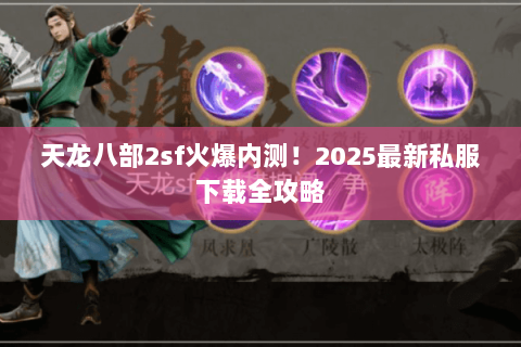 天龙八部2sf火爆内测!2025最新私服下载全攻略 天龙八部2sf火爆内测!2025最新私服下载全攻略