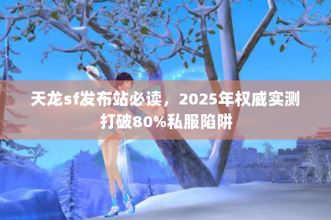 天龙sf发布站必读,2025年权威实测打破80%私服陷阱 天龙sf发布站必读,2025年权威实测打破80%私服陷阱
