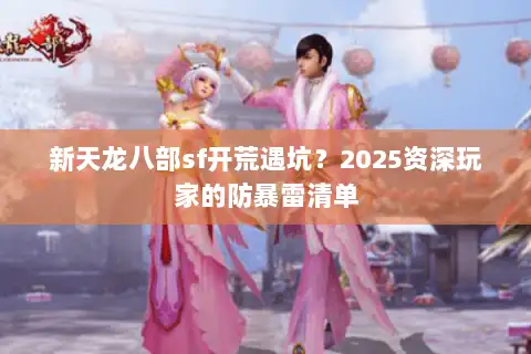 新天龙八部sf开荒遇坑？2025资深玩家的防暴雷清单