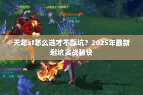 天龙sf怎么选才不踩坑?2025年最新避坑实战秘诀 天龙sf怎么选才不踩坑?2025年最新避坑实战秘诀