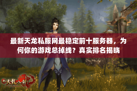 最新天龙私服网最稳定前十服务器，为何你的游戏总掉线？真实排名揭晓