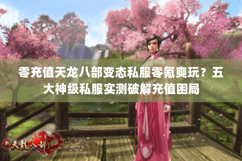 零充值天龙八部变态私服零氪爽玩？五大神级私服实测破解充值困局