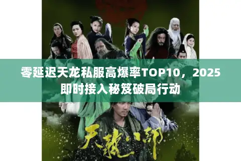 零延迟天龙私服高爆率TOP10，2025即时接入秘笈破局行动