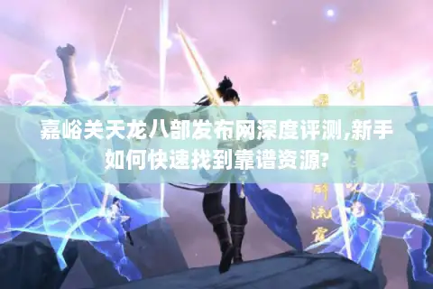 嘉峪关天龙八部发布网深度评测,新手如何快速找到靠谱资源?