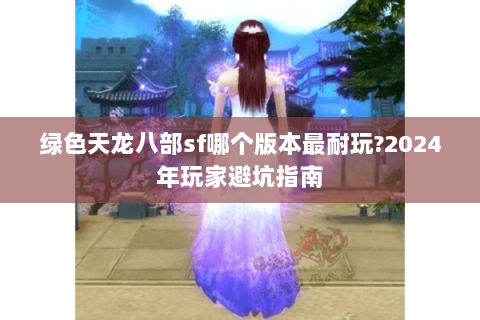 绿色天龙八部sf哪个版本最耐玩?2024年玩家避坑指南 绿色天龙八部sf哪个版本最耐玩?2024年玩家避坑指南