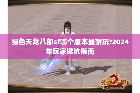 绿色天龙八部sf哪个版本最耐玩?2024年玩家避坑指南 绿色天龙八部sf哪个版本最耐玩?2024年玩家避坑指南