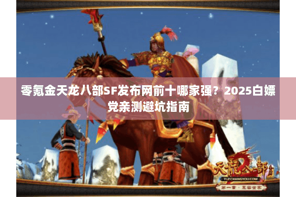 零氪金天龙八部SF发布网前十哪家强?2025白嫖党亲测避坑指南 零氪金天龙八部SF发布网前十哪家强?2025白嫖党亲测避坑指南