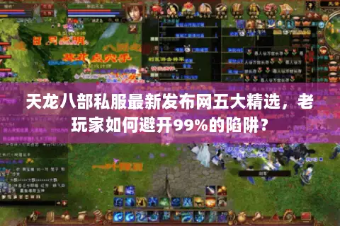 天龙八部私服最新发布网五大精选，老玩家如何避开99%的陷阱？