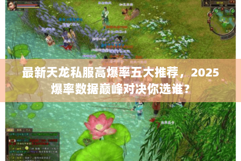 最新天龙私服高爆率五大推荐,2025爆率数据巅峰对决你选谁? 最新天龙私服高爆率五大推荐,2025爆率数据巅峰对决你选谁?