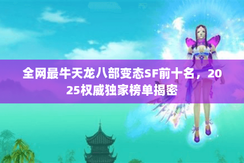 全网最牛天龙八部变态SF前十名，2025权威独家榜单揭密