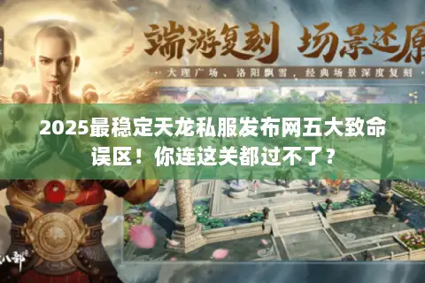 2025最稳定天龙私服发布网五大致命误区!你连这关都过不了? 2025最稳定天龙私服发布网五大致命误区!你连这关都过不了?